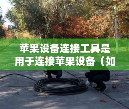 苹果设备连接工具是用于连接苹果设备（如iPhone、iPad、Mac电脑）与其他设备或系统之间的工具。以下是一些常用的连接工具及其使用方法