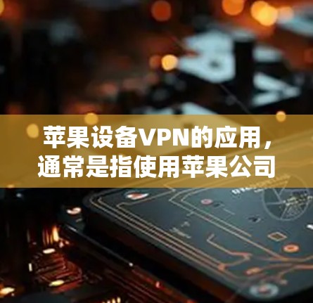 苹果设备VPN的应用，通常是指使用苹果公司提供的VPN服务，或者通过其设备进行VPN操作。以下是对该应用的使用说明，分步骤进行