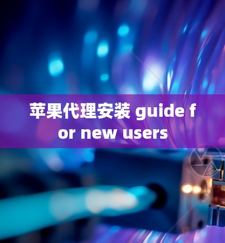 苹果代理安装 guide for new users