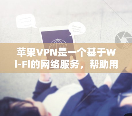 苹果VPN是一个基于Wi-Fi的网络服务，帮助用户通过Wi-Fi连接到VPN，提供加密传输和安全连接。以下是详细的步骤指南