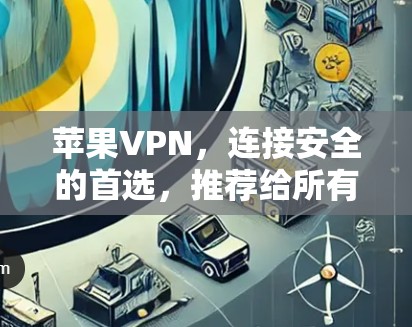 苹果VPN，连接安全的首选，推荐给所有追求隐私的用户