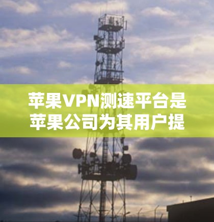 苹果VPN测速平台是苹果公司为其用户提供的VPN服务，主要功能包括加密通信、数据安全和隐私保护。以下是关于该平台的详细信息