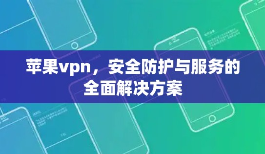 苹果vpn，安全防护与服务的全面解决方案
