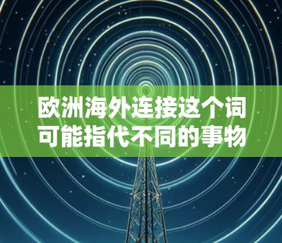 欧洲海外连接这个词可能指代不同的事物，具体含义取决于上下文。以下是一些可能的解释和建议