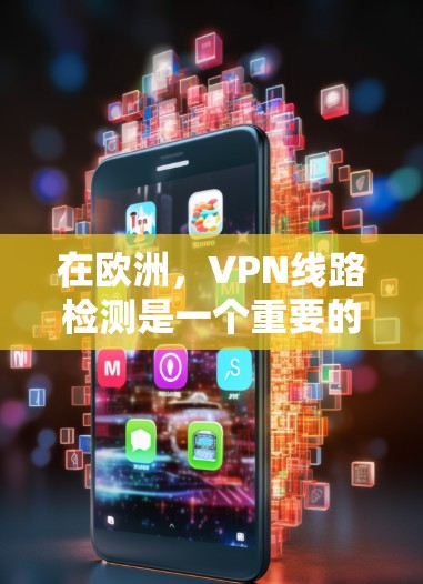 在欧洲，VPN线路检测是一个重要的步骤，以确保您的网络没有恶意攻击或恶意软件的干扰。以下是一些关于如何检测和评估欧洲VPN线路的关键点