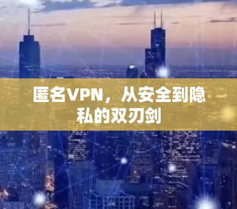匿名VPN，从安全到隐私的双刃剑