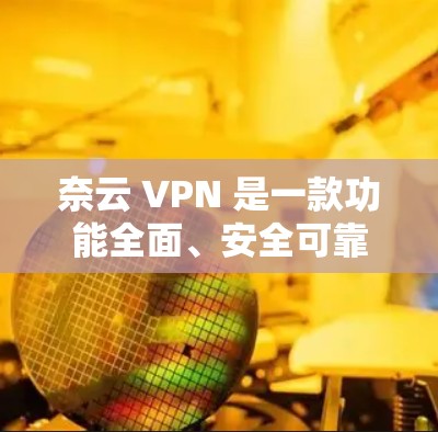 奈云 VPN 是一款功能全面、安全可靠、用户友好的VPN软件，支持多种网络连接和多重加密，确保用户数据安全。以下是它的详细介绍