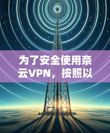 为了安全使用奈云VPN，按照以下步骤进行操作
