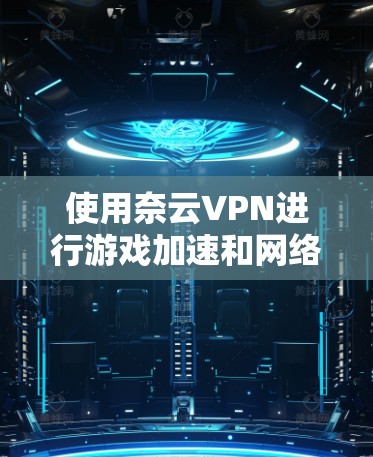 使用奈云VPN进行游戏加速和网络优化，可以显著提升游戏体验，尤其是在长时间在线的情况下。以下是一些常见的方法和步骤，帮助你优化网络环境