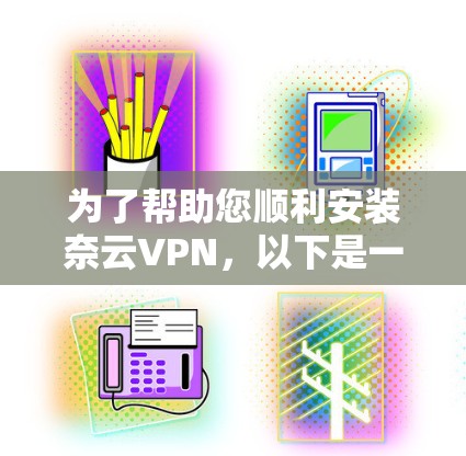 为了帮助您顺利安装奈云VPN，以下是一个详细的步骤指南