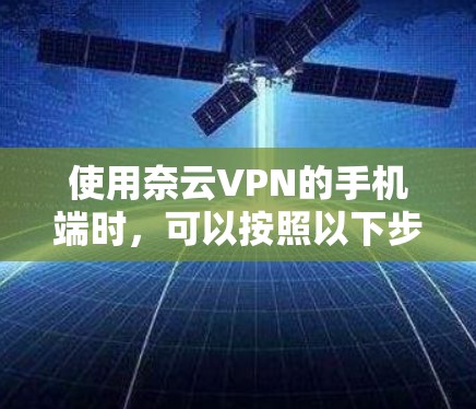 使用奈云VPN的手机端时,可以按照以下步骤进行操作 使用奈云VPN的手机端时,可以按照以下步骤进行操作