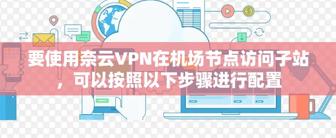 要使用奈云VPN在机场节点访问子站，可以按照以下步骤进行配置