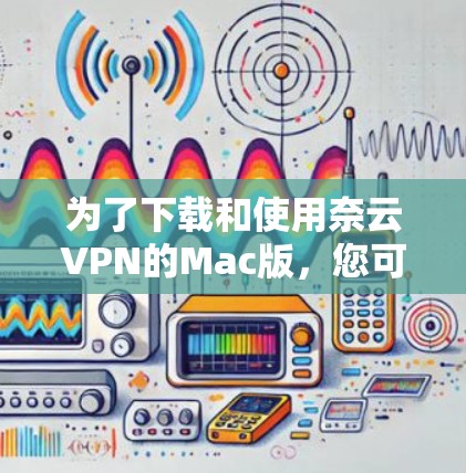 为了下载和使用奈云VPN的Mac版，您可以按照以下步骤操作