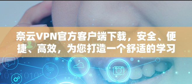 奈云VPN官方客户端下载，安全、便捷、高效，为您打造一个舒适的学习、工作环境