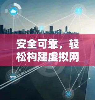 安全可靠,轻松构建虚拟网络—奈云VPN解析 安全可靠,轻松构建虚拟网络—奈云VPN解析