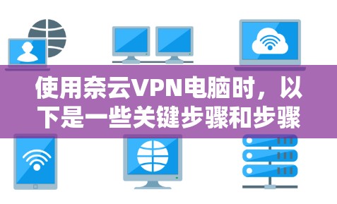 使用奈云VPN电脑时，以下是一些关键步骤和步骤