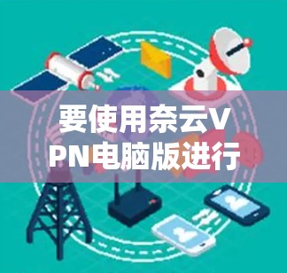 要使用奈云VPN电脑版进行登录和连接，您可以按照以下步骤操作