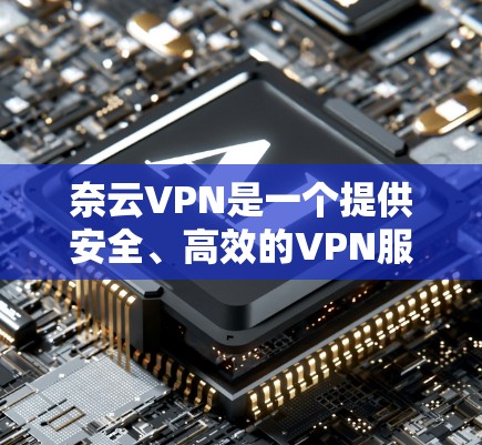奈云VPN是一个提供安全、高效的VPN服务的平台，如果您正在寻找升级版本，奈云VPN会根据您的需求提供升级服务。以下是一些关于奈云VPN版本更新的基本信息和常见升级内容