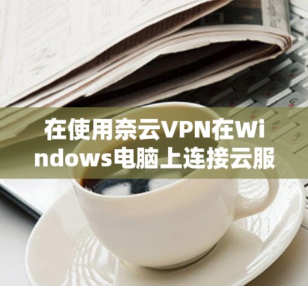 在使用奈云VPN在Windows电脑上连接云服务器时，可以按照以下步骤进行