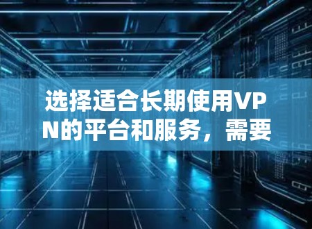 选择适合长期使用VPN的平台和服务，需要综合考虑以下几个关键因素，安全性、流量稳定、带宽速度、地域覆盖、隐私保护、用户社区活跃度、用户评价、使用体验、订阅周期以及付费后额外功能等