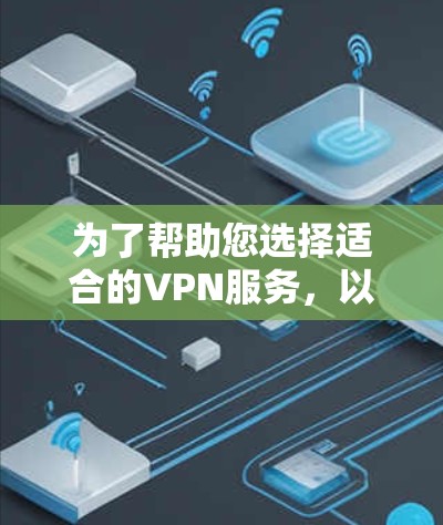 为了帮助您选择适合的VPN服务，以下是详细的比较和建议
