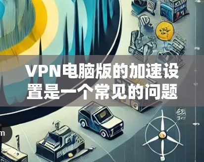 VPN电脑版的加速设置是一个常见的问题，尤其是在安装了VPN软件后，想要提高下载速度和延迟。以下是一些步骤和方法，帮助你优化VPN电脑版的加速设置