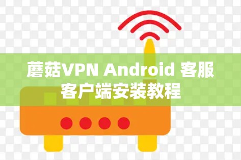 蘑菇VPN Android 客服客户端安装教程