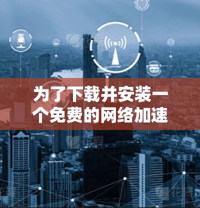 为了下载并安装一个免费的网络加速器，您可以按照以下步骤进行
