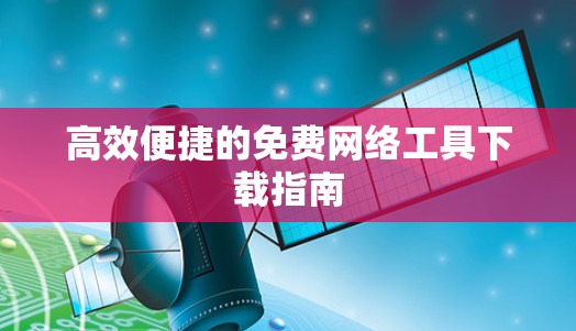 高效便捷的免费网络工具下载指南 高效便捷的免费网络工具下载指南