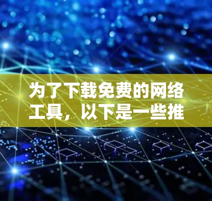 为了下载免费的网络工具，以下是一些推荐的选项，基于你的需求和工具是否需要注册来决定是否需要付费