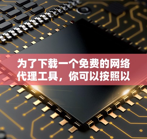 为了下载一个免费的网络代理工具,你可以按照以下步骤进行