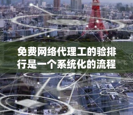 免费网络代理工的验排行是一个系统化的流程,旨在确保服务质量和用户的体验。以下是对验排行的详细分析和建议 免费网络代理工的验排行是一个系统化的流程,旨在确保服务质量和用户的体验。以下是对验排行的详细分析和建议