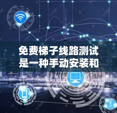 免费梯子线路测试是一种手动安装和测试设备到墙上使用的简单方法,适用于需要快速和低成本安装和测试设备的场景。以下是一个详细的步骤指南 免费梯子线路测试是一种手动安装和测试设备到墙上使用的简单方法,适用于需要快速和低成本安装和测试设备的场景。以下是一个详细的步骤指南