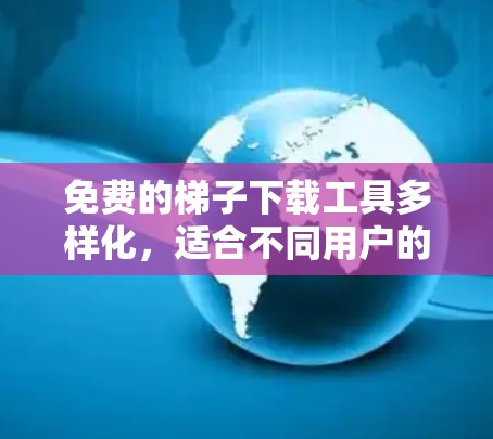 免费的梯子下载工具多样化,适合不同用户的需求。以下是一些推荐的工具及其使用步骤