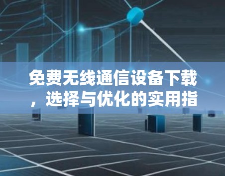 免费无线通信设备下载,选择与优化的实用指南 免费无线通信设备下载,选择与优化的实用指南
