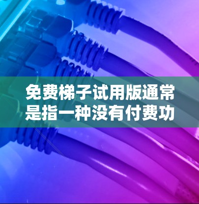 免费梯子试用版通常是指一种没有付费功能的梯子工具，旨在提供基础的登高和攀爬功能。以下是关于免费梯子试用版的详细介绍