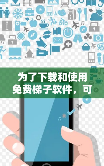 为了下载和使用免费梯子软件，可以按照以下步骤进行