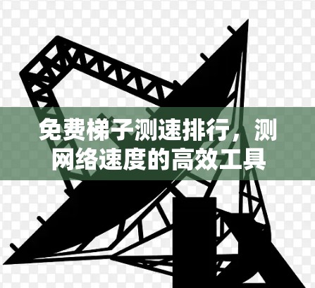 免费梯子测速排行，测网络速度的高效工具