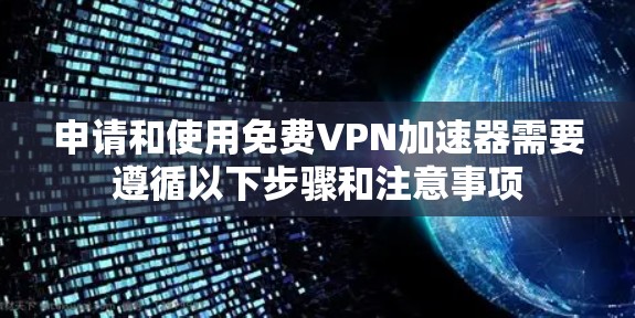 申请和使用免费VPN加速器需要遵循以下步骤和注意事项