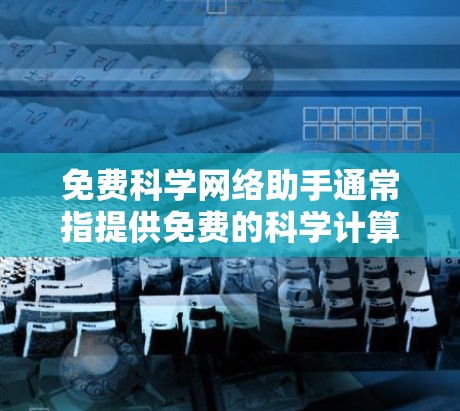 免费科学网络助手通常指提供免费的科学计算、编程或数据分析工具，帮助用户进行科学计算、数据处理、图形绘制等任务。以下是一些常见的免费科学网络助手及其特点