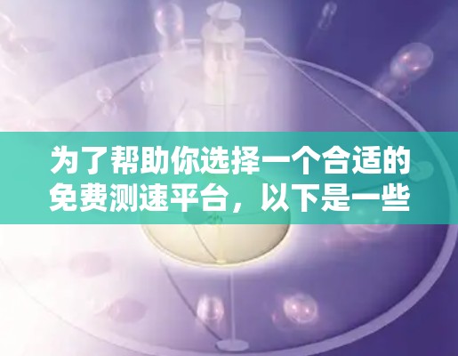 为了帮助你选择一个合适的免费测速平台，以下是一些推荐，结合了你的需求和平台的特点