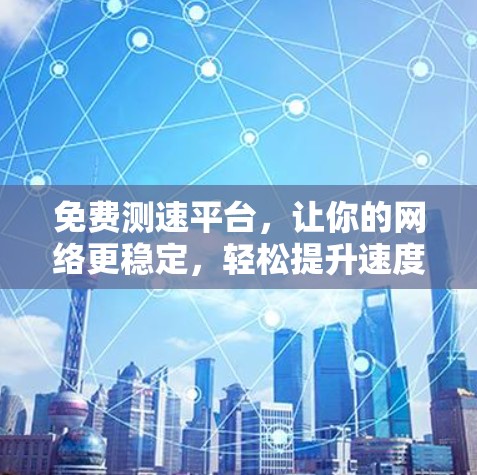 免费测速平台，让你的网络更稳定，轻松提升速度