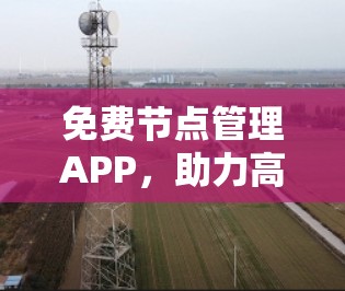 免费节点管理APP，助力高效通信解决方案