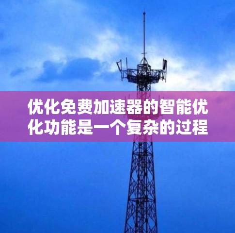 优化免费加速器的智能优化功能是一个复杂的过程，需要从多个方面入手，以提高其性能和用户体验。以下是对免费加速器智能优化功能的优化策略