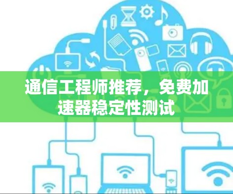 通信工程师推荐，免费加速器稳定性测试