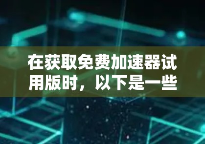 在获取免费加速器试用版时，以下是一些关键步骤和注意事项