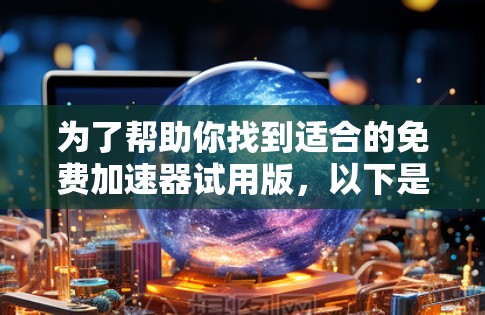 为了帮助你找到适合的免费加速器试用版，以下是一些推荐的选择，基于你的需求和使用场景