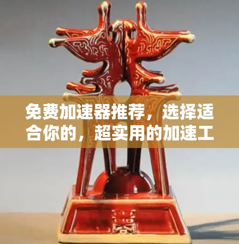 免费加速器推荐，选择适合你的，超实用的加速工具