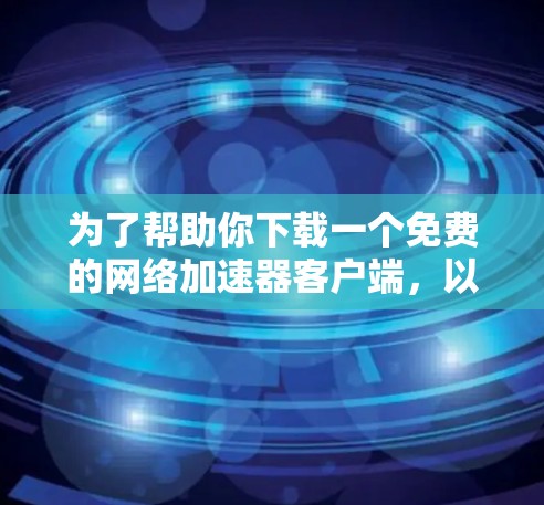 为了帮助你下载一个免费的网络加速器客户端,以下是一些推荐的工具及其特点 为了帮助你下载一个免费的网络加速器客户端,以下是一些推荐的工具及其特点