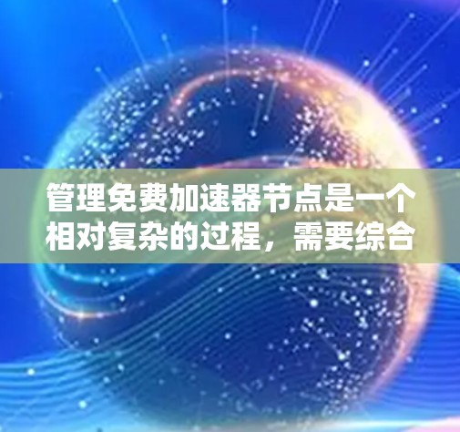 管理免费加速器节点是一个相对复杂的过程，需要综合考虑安全、效率和资源寿命等多个因素。以下是逐步的建议步骤